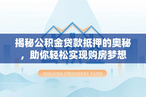 左贡揭秘公积金贷款抵押的奥秘，助你轻松实现购房梦想