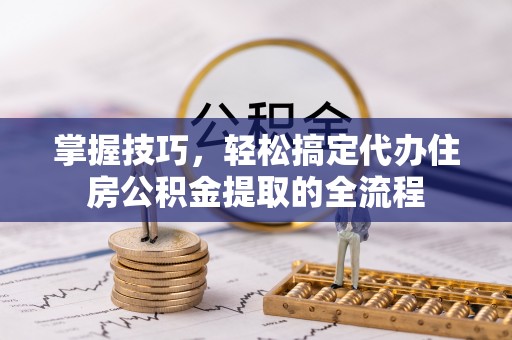 左贡掌握技巧，轻松搞定代办住房公积金提取的全流程