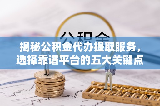 左贡揭秘公积金代办提取服务，选择靠谱平台的五大关键点