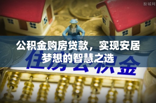 左贡公积金购房贷款，实现安居梦想的智慧之选