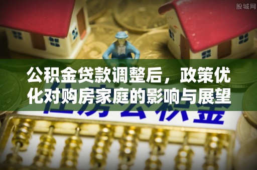 左贡公积金贷款调整后，政策优化对购房家庭的影响与展望