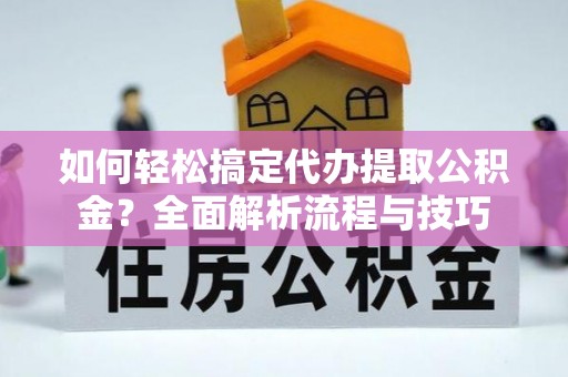 左贡如何轻松搞定代办提取公积金？全面解析流程与技巧