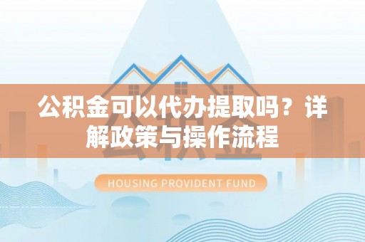 左贡公积金可以代办提取吗？详解政策与操作流程