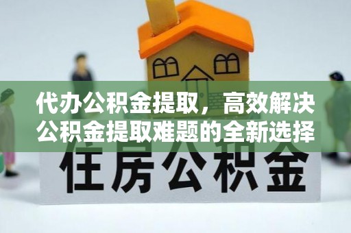 左贡代办公积金提取，高效解决公积金提取难题的全新选择