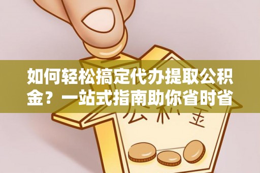 左贡如何轻松搞定代办提取公积金？一站式指南助你省时省心